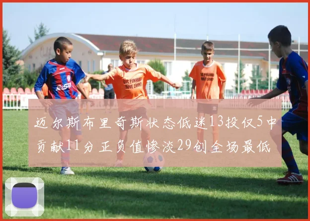 迈尔斯布里奇斯状态低迷13投仅5中贡献11分正负值惨淡29创全场最低纪录
