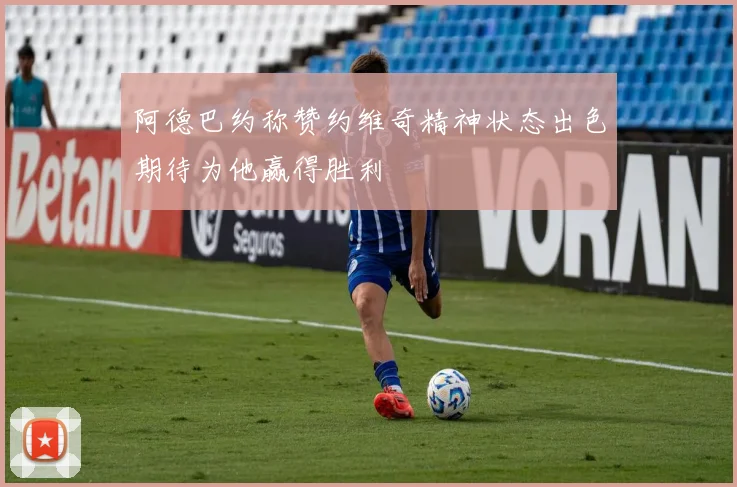 阿德巴约称赞约维奇精神状态出色期待为他赢得胜利