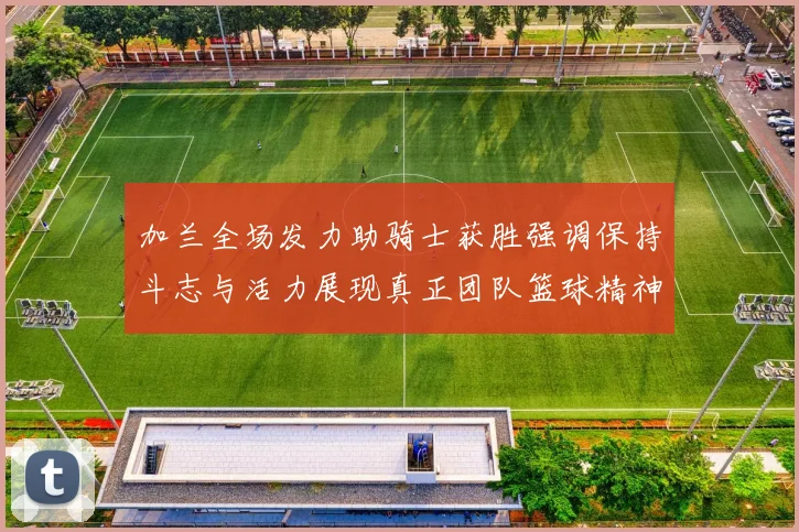 加兰全场发力助骑士获胜强调保持斗志与活力展现真正团队篮球精神