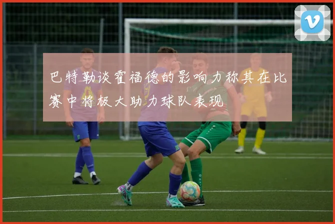 巴特勒谈霍福德的影响力称其在比赛中将极大助力球队表现