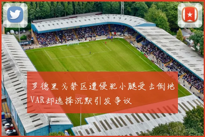 罗德里戈禁区遭侵犯小腿受击倒地VAR却选择沉默引发争议