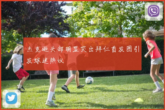 杰克逊头部明显突出拜仁首发图引发球迷热议