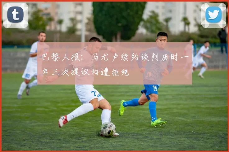 巴黎人报：马尤卢续约谈判历时一年三次提议均遭拒绝