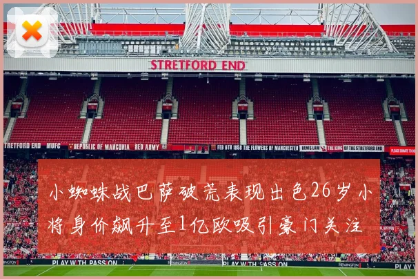 小蜘蛛战巴萨破荒表现出色26岁小将身价飙升至1亿欧吸引豪门关注