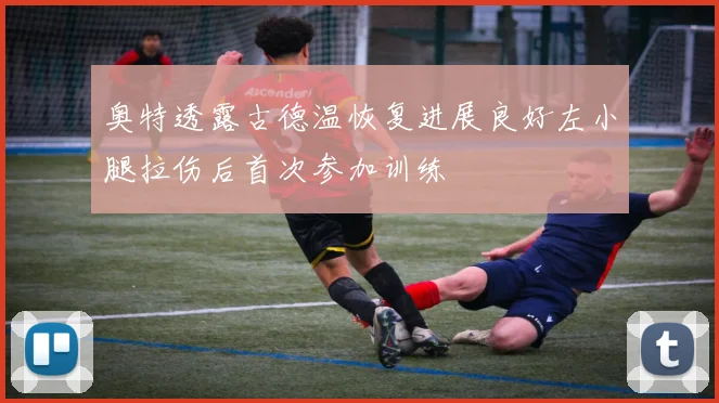 奥特透露古德温恢复进展良好左小腿拉伤后首次参加训练