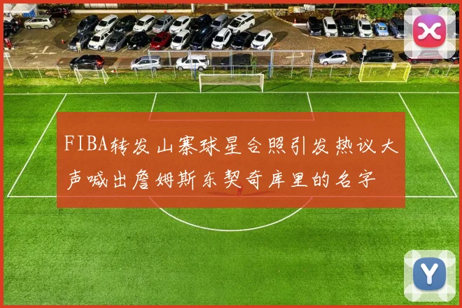 FIBA转发山寨球星合照引发热议大声喊出詹姆斯东契奇库里的名字