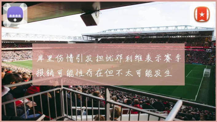 库里伤情引发担忧邓利维表示赛季报销可能性存在但不太可能发生