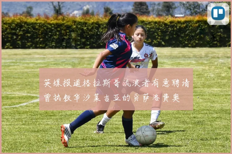 英媒报道格拉斯哥流浪者有意聘请曾执教华沙莱吉亚的贡萨洛费奥