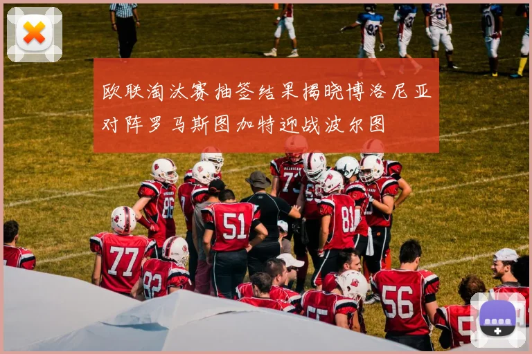 欧联淘汰赛抽签结果揭晓博洛尼亚对阵罗马斯图加特迎战波尔图