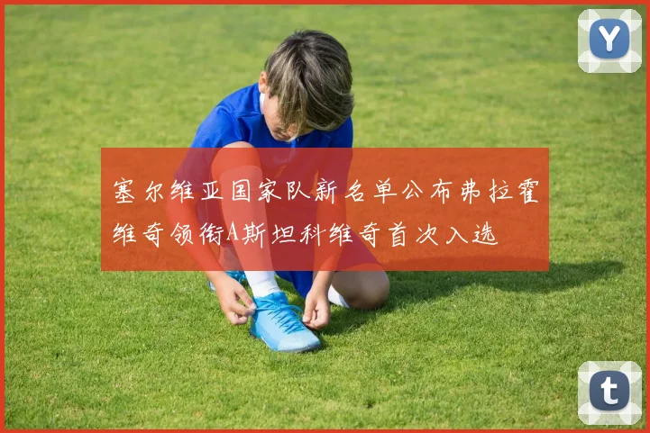 塞尔维亚国家队新名单公布弗拉霍维奇领衔A斯坦科维奇首次入选