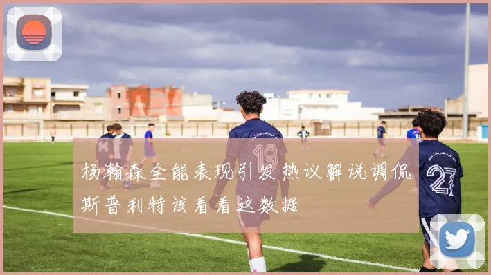 杨瀚森全能表现引发热议解说调侃斯普利特该看看这数据