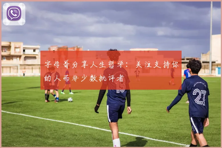 字母哥分享人生哲学：关注支持你的人而非少数批评者