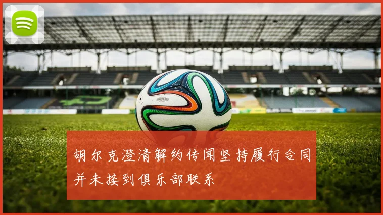 胡尔克澄清解约传闻坚持履行合同并未接到俱乐部联系