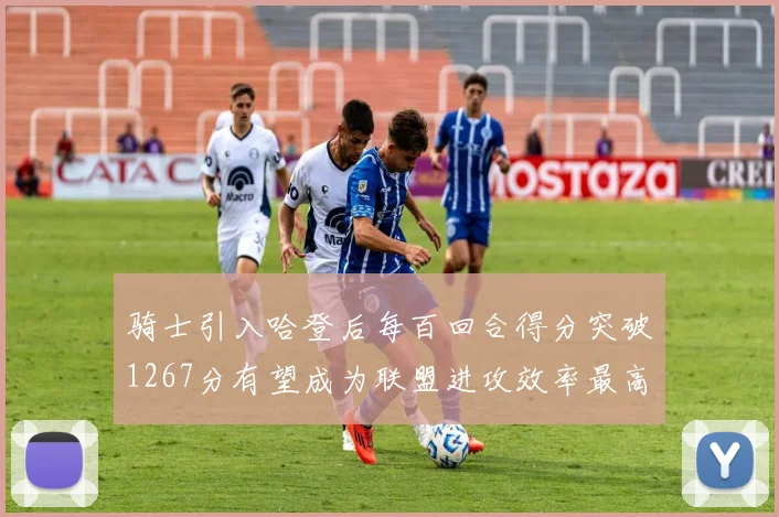 骑士引入哈登后每百回合得分突破1267分有望成为联盟进攻效率最高球队