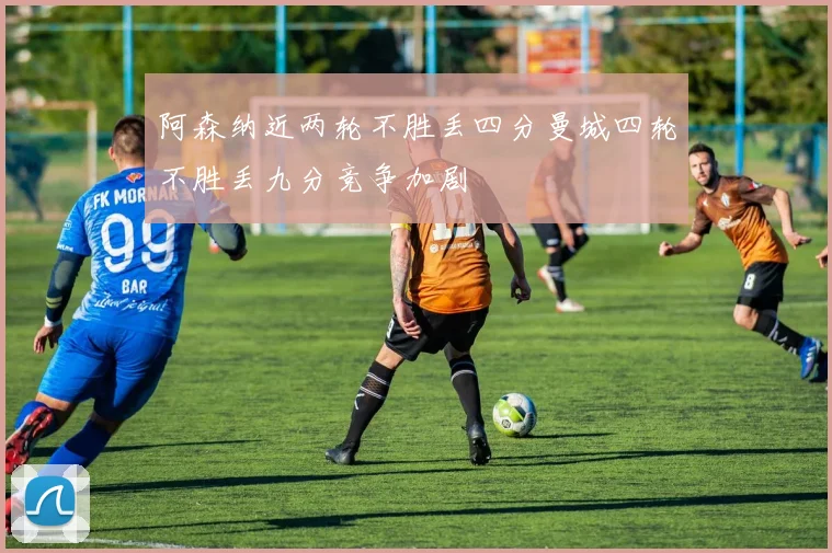 阿森纳近两轮不胜丢四分曼城四轮不胜丢九分竞争加剧