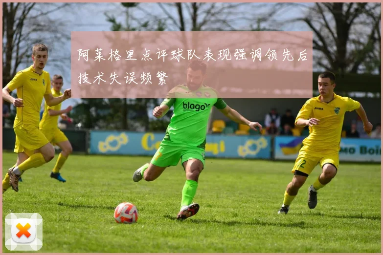 阿莱格里点评球队表现强调领先后技术失误频繁
