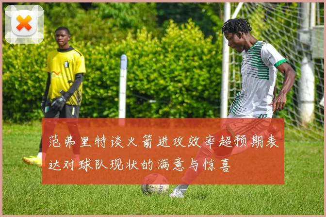 范弗里特谈火箭进攻效率超预期表达对球队现状的满意与惊喜