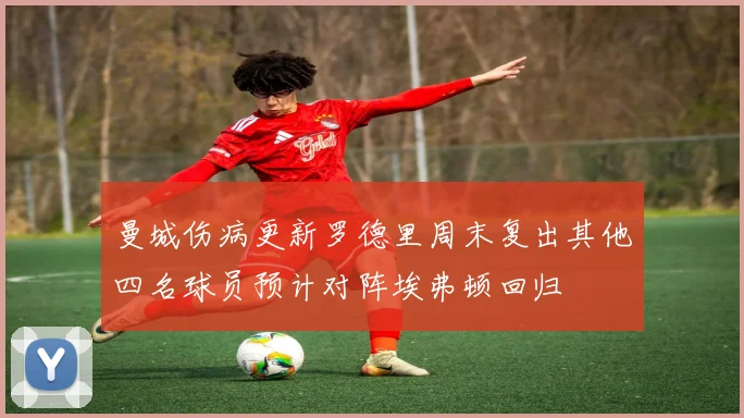 曼城伤病更新罗德里周末复出其他四名球员预计对阵埃弗顿回归