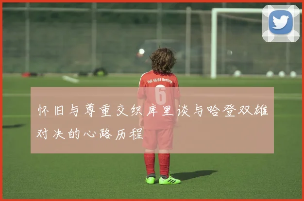 怀旧与尊重交织库里谈与哈登双雄对决的心路历程