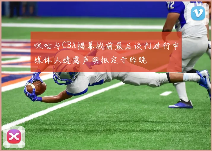 咪咕与CBA揭幕战前最后谈判进行中媒体人透露声明拟定于昨晚