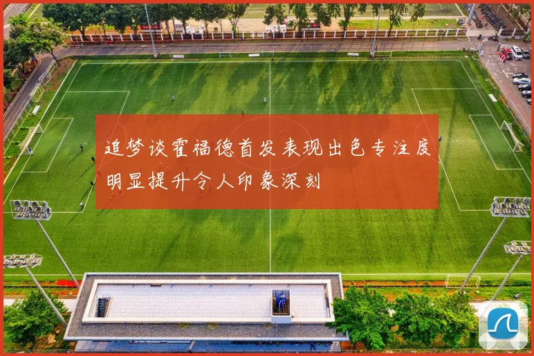 追梦谈霍福德首发表现出色专注度明显提升令人印象深刻