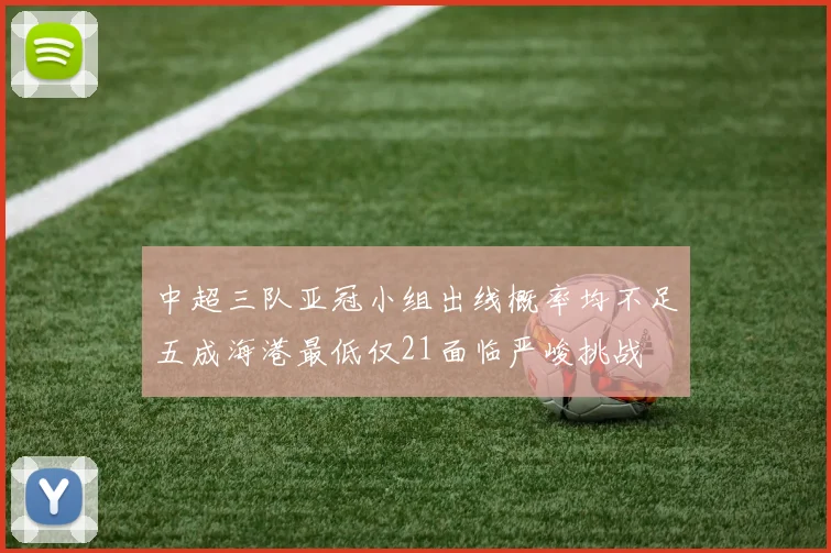 中超三队亚冠小组出线概率均不足五成海港最低仅21面临严峻挑战