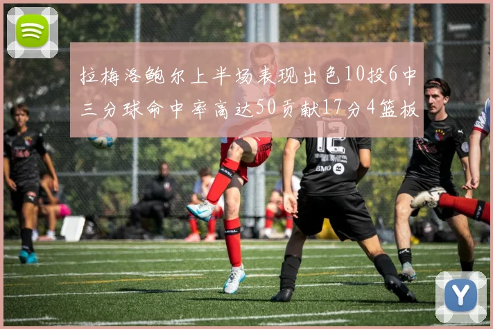拉梅洛鲍尔上半场表现出色10投6中三分球命中率高达50贡献17分4篮板2助攻4抢断