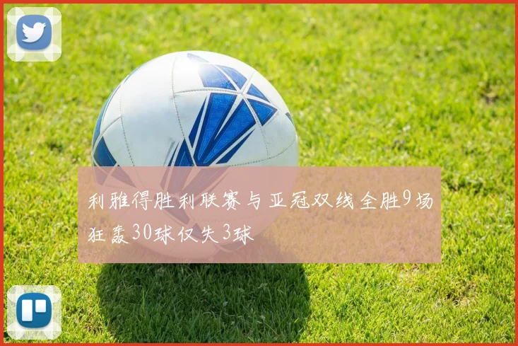 利雅得胜利联赛与亚冠双线全胜9场狂轰30球仅失3球