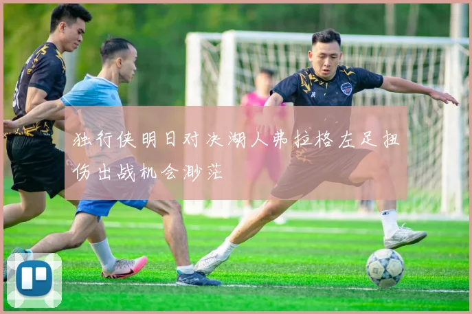 独行侠明日对决湖人弗拉格左足扭伤出战机会渺茫