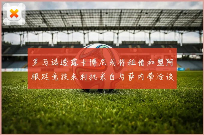 罗马诺透露卡博尼或将租借加盟阿根廷竞技米利托亲自与萨内蒂洽谈