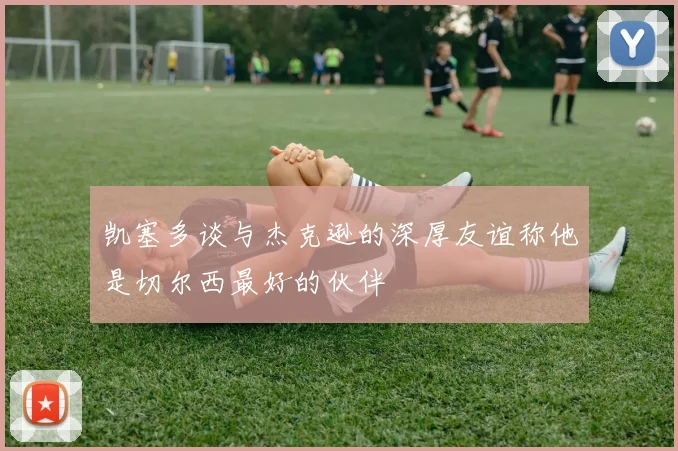 凯塞多谈与杰克逊的深厚友谊称他是切尔西最好的伙伴