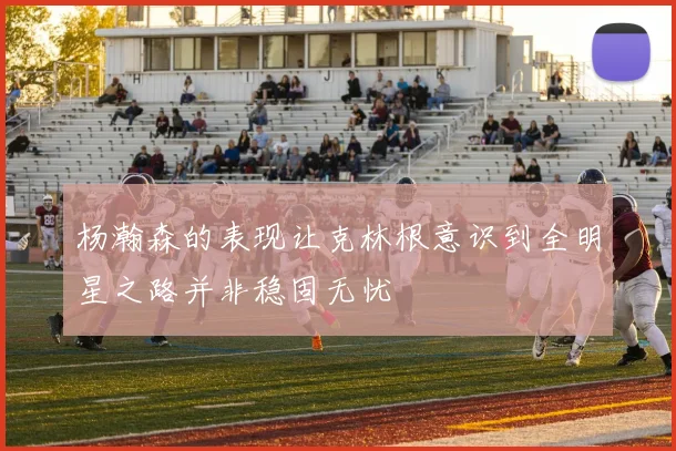 杨瀚森的表现让克林根意识到全明星之路并非稳固无忧