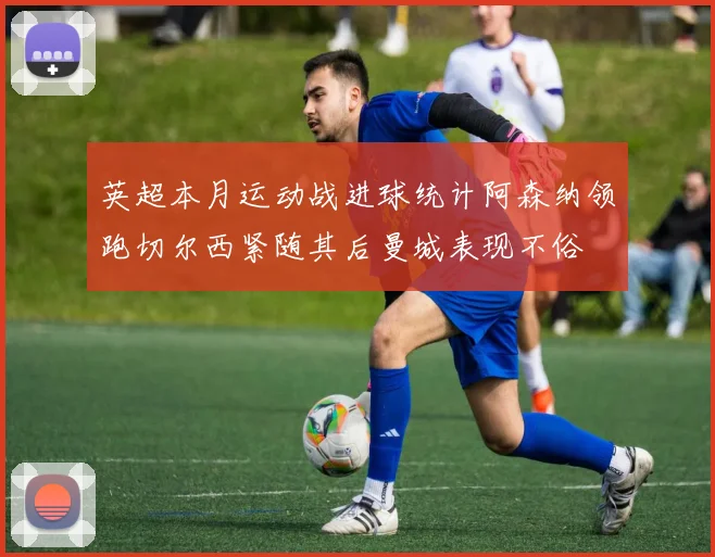 英超本月运动战进球统计阿森纳领跑切尔西紧随其后曼城表现不俗