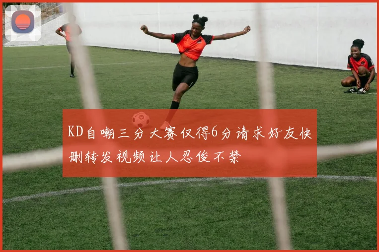 KD自嘲三分大赛仅得6分请求好友快删转发视频让人忍俊不禁