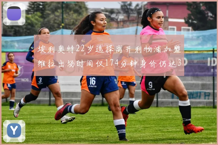埃利奥特22岁选择离开利物浦加盟维拉出场时间仅174分钟身价仍达3500万